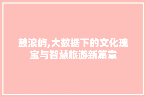 鼓浪屿,大数据下的文化瑰宝与智慧旅游新篇章 必应SEO