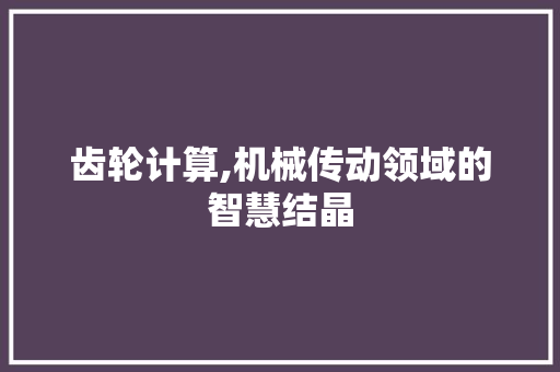 齿轮计算,机械传动领域的智慧结晶 搜狗SEO