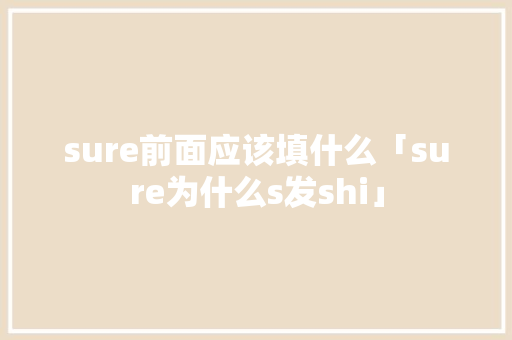sure前面应该填什么「sure为什么s发shi」 sure前面应该填什么「sure为什么s发shi」 GoogleSEO