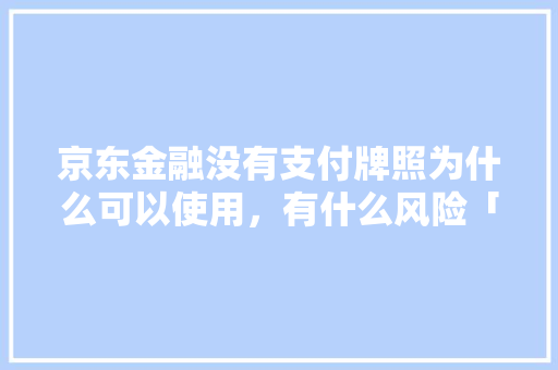 京东金融没有支付牌照为什么可以使用，有什么风险「消费金融牌照的意义」 京东金融没有支付牌照为什么可以使用，有什么风险「消费金融牌照的意义」 百度SEO