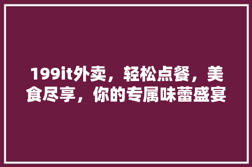 199it外卖，轻松点餐，美食尽享，你的专属味蕾盛宴！ 必应SEO