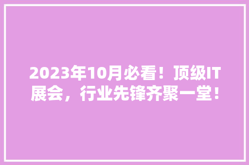 2023年10月必看！顶级IT展会，行业先锋齐聚一堂！