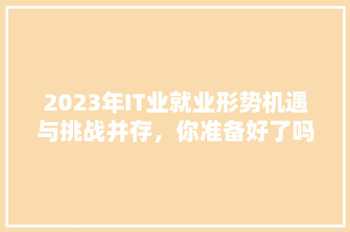 2023年IT业就业形势机遇与挑战并存，你准备好了吗