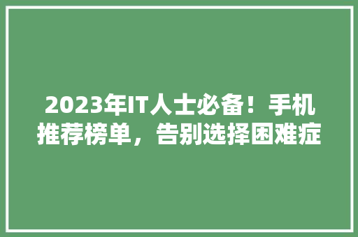 2023年IT人士必备！手机推荐榜单，告别选择困难症！ 神马SEO