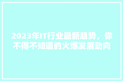 2023年IT行业最新趋势，你不得不知道的火爆发展动向 神马SEO