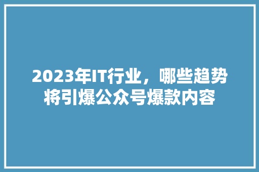 2023年IT行业，哪些趋势将引爆公众号爆款内容 神马SEO