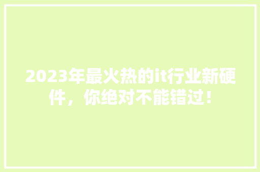 2023年最火热的it行业新硬件，你绝对不能错过！ 神马SEO