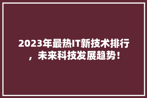 2023年最热IT新技术排行，未来科技发展趋势！ 搜狗SEO