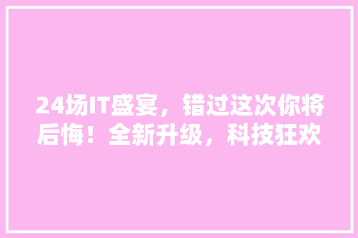 24场IT盛宴，错过这次你将后悔！全新升级，科技狂欢来袭！ 神马SEO
