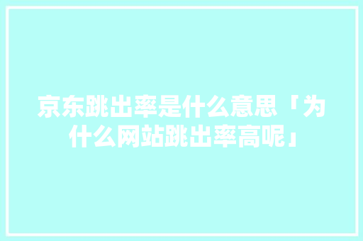 京东跳出率是什么意思「为什么网站跳出率高呢」 京东跳出率是什么意思「为什么网站跳出率高呢」 GoogleSEO
