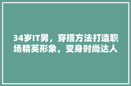 34岁IT男，穿搭方法打造职场精英形象，变身时尚达人！ 百度SEO