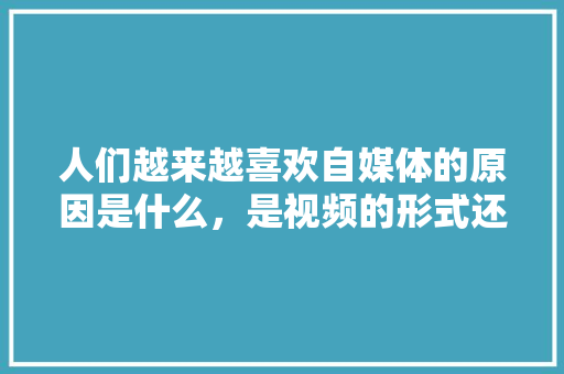 人们越来越喜欢自媒体的原因是什么，是视频的形式还是内容的创新？还是其他别的什么「为什么我们要做自媒体呢」 人们越来越喜欢自媒体的原因是什么，是视频的形式还是内容的创新？还是其他别的什么「为什么我们要做自媒体呢」 百度SEO