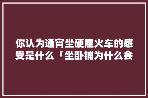 你认为通宵坐硬座火车的感受是什么「坐卧铺为什么会浮肿呢」 你认为通宵坐硬座火车的感受是什么「坐卧铺为什么会浮肿呢」 搜狗SEO