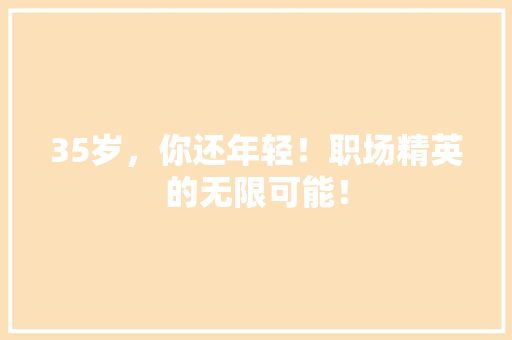 35岁，你还年轻！职场精英的无限可能！ 百度SEO
