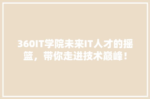 360IT学院未来IT人才的摇篮，带你走进技术巅峰！ 神马SEO
