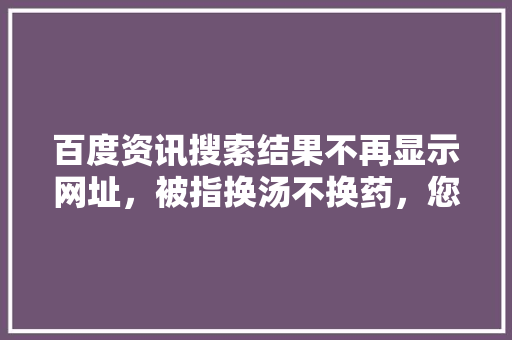 百度资讯搜索结果不再显示网址，被指换汤不换药，您对此事怎么看「为什么百度没法搜网站了」 百度资讯搜索结果不再显示网址，被指换汤不换药，您对此事怎么看「为什么百度没法搜网站了」 百度SEO