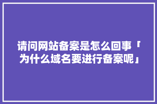 请问网站备案是怎么回事「为什么域名要进行备案呢」 请问网站备案是怎么回事「为什么域名要进行备案呢」 百度SEO