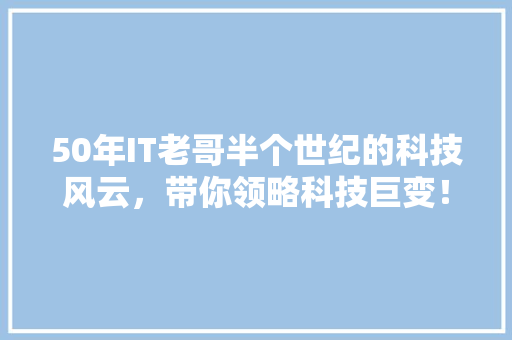 50年IT老哥半个世纪的科技风云，带你领略科技巨变！ GoogleSEO