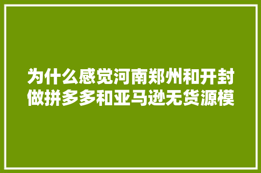 为什么感觉河南郑州和开封做拼多多和亚马逊无货源模式的公司很多呢「郑州为什么很多小公司倒闭」 为什么感觉河南郑州和开封做拼多多和亚马逊无货源模式的公司很多呢「郑州为什么很多小公司倒闭」 搜狗SEO