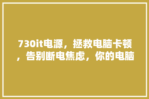 730it电源，拯救电脑卡顿，告别断电焦虑，你的电脑必备神器！ GoogleSEO