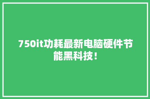 750it功耗最新电脑硬件节能黑科技！ 神马SEO
