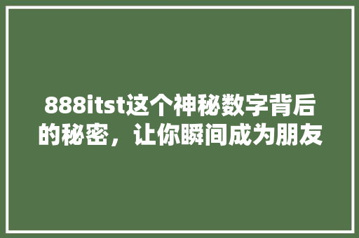 888itst这个神秘数字背后的秘密，让你瞬间成为朋友圈焦点！ GoogleSEO