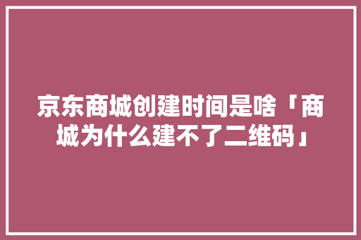 京东商城创建时间是啥「商城为什么建不了二维码」 京东商城创建时间是啥「商城为什么建不了二维码」 必应SEO