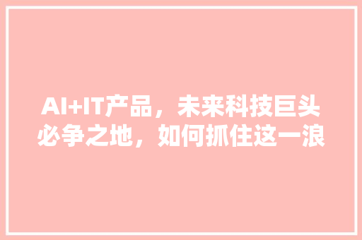 AI+IT产品，未来科技巨头必争之地，如何抓住这一浪潮！ 必应SEO