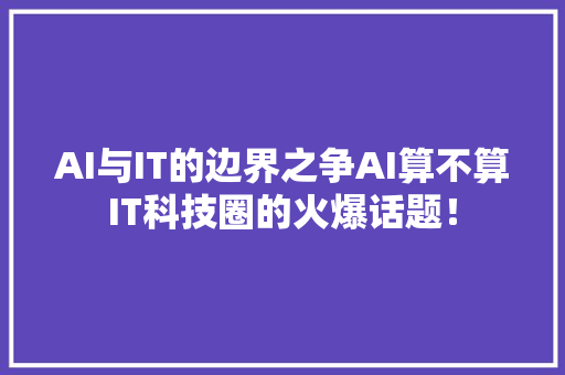 AI与IT的边界之争AI算不算IT科技圈的火爆话题！ GoogleSEO