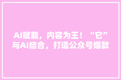 AI赋能，内容为王！“它”与AI结合，打造公众号爆款标题的秘密武器！ 搜狗SEO