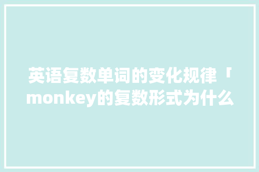 英语复数单词的变化规律「monkey的复数形式为什么是加s」 英语复数单词的变化规律「monkey的复数形式为什么是加s」 百度SEO