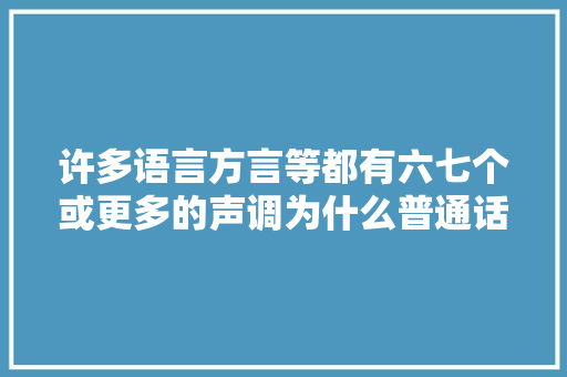 许多语言方言等都有六七个或更多的声调为什么普通话只有四个声「」 许多语言方言等都有六七个或更多的声调为什么普通话只有四个声「」 搜狗SEO