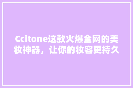 Ccitone这款火爆全网的美妆神器，让你的妆容更持久、更完美！ 必应SEO