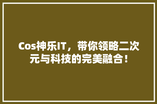 Cos神乐IT，带你领略二次元与科技的完美融合！ 百度SEO