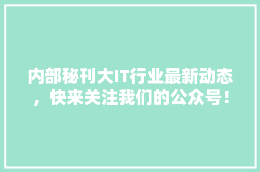 内部秘刊大IT行业最新动态，快来关注我们的公众号！ GoogleSEO