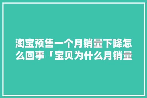 淘宝预售一个月销量下降怎么回事「宝贝为什么月销量下滑了」 淘宝预售一个月销量下降怎么回事「宝贝为什么月销量下滑了」 搜狗SEO