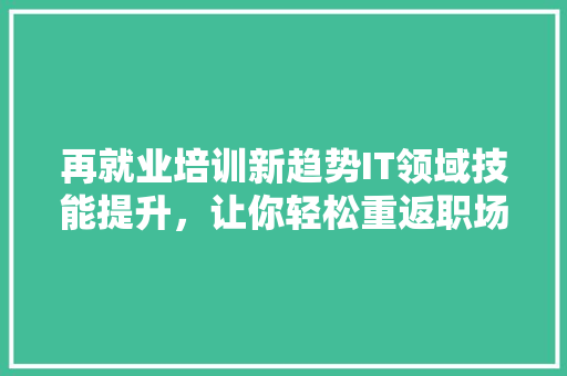 再就业培训新趋势IT领域技能提升，让你轻松重返职场！ GoogleSEO