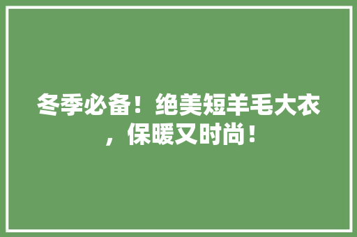 冬季必备！绝美短羊毛大衣，保暖又时尚！ 必应SEO