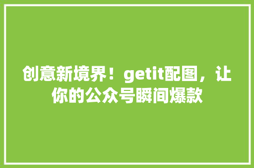 创意新境界！getit配图，让你的公众号瞬间爆款 必应SEO