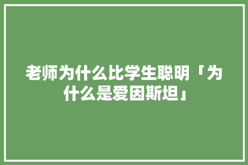 老师为什么比学生聪明「为什么是爱因斯坦」 老师为什么比学生聪明「为什么是爱因斯坦」 神马SEO