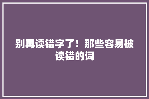 别再读错字了！那些容易被读错的词 百度SEO