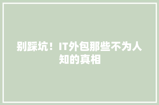 别踩坑！IT外包那些不为人知的真相