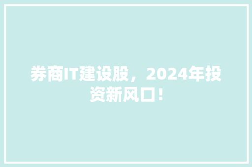 券商IT建设股，2024年投资新风口！