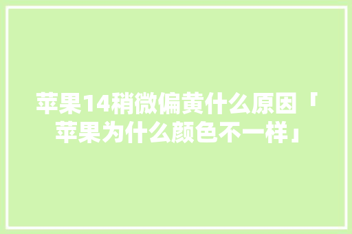苹果14稍微偏黄什么原因「苹果为什么颜色不一样」 苹果14稍微偏黄什么原因「苹果为什么颜色不一样」 GoogleSEO