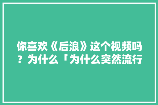 你喜欢《后浪》这个视频吗？为什么「为什么突然流行扁平化管理」 你喜欢《后浪》这个视频吗？为什么「为什么突然流行扁平化管理」 神马SEO