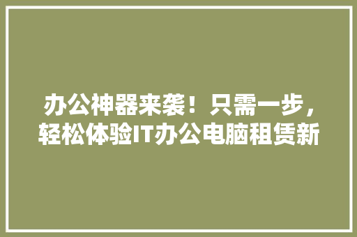 办公神器来袭！只需一步，轻松体验IT办公电脑租赁新潮流！ 搜狗SEO