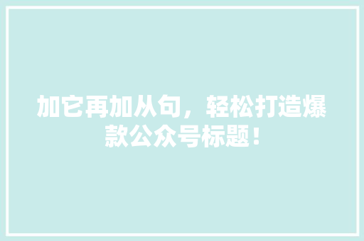 加它再加从句，轻松打造爆款公众号标题！ 百度SEO
