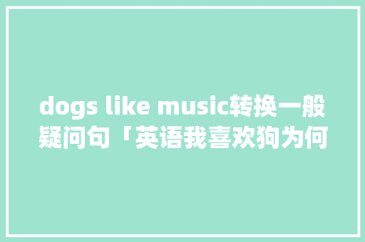 dogs like music转换一般疑问句「英语我喜欢狗为何用复数」 dogs like music转换一般疑问句「英语我喜欢狗为何用复数」 必应SEO