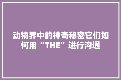 动物界中的神奇秘密它们如何用“THE”进行沟通 搜狗SEO