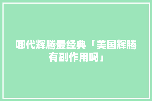 哪代辉腾最经典「美国辉腾有副作用吗」
